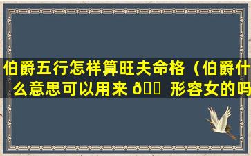 伯爵五行怎样算旺夫命格（伯爵什么意思可以用来 🐠 形容女的吗）